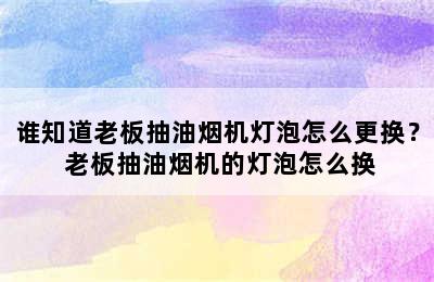 谁知道老板抽油烟机灯泡怎么更换？ 老板抽油烟机的灯泡怎么换